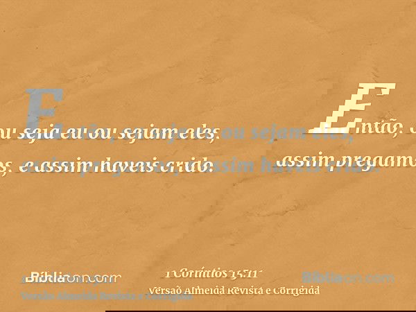 Então, ou seja eu ou sejam eles, assim pregamos, e assim haveis crido.