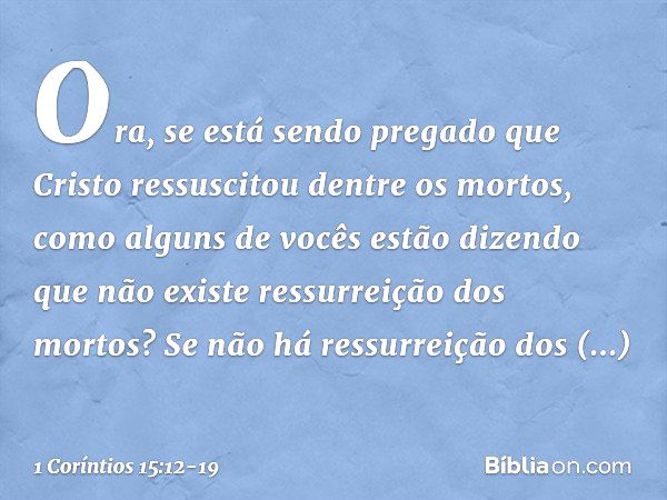 Ora, se está sendo pregado que Cristo ressuscitou dentre os mortos, como alguns de vocês estão dizendo que não existe ressurreição dos mortos? Se não há ressurr