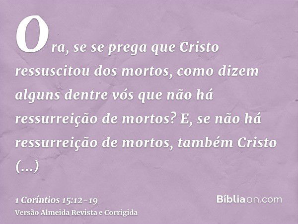 Ora, se se prega que Cristo ressuscitou dos mortos, como dizem alguns dentre vós que não há ressurreição de mortos?E, se não há ressurreição de mortos, também C