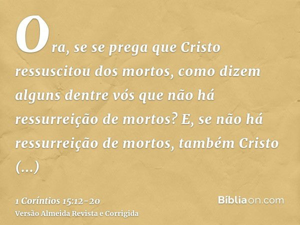 Ora, se se prega que Cristo ressuscitou dos mortos, como dizem alguns dentre vós que não há ressurreição de mortos?E, se não há ressurreição de mortos, também C