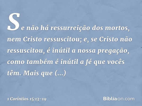 Se não há ressurreição dos mortos, nem Cristo ressuscitou; e, se Cristo não ressuscitou, é inútil a nossa pregação, como também é inútil a fé que vocês têm. Mai