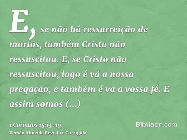 E, se não há ressurreição de mortos, também Cristo não ressuscitou.E, se Cristo não ressuscitou, logo é vã a nossa pregação, e também é vã a vossa fé.E assim so