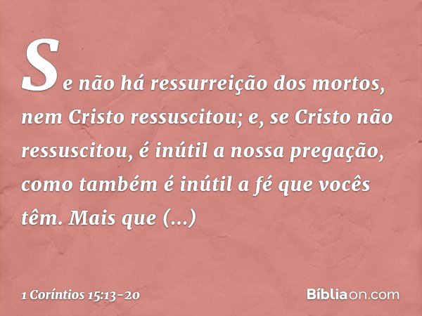 Se não há ressurreição dos mortos, nem Cristo ressuscitou; e, se Cristo não ressuscitou, é inútil a nossa pregação, como também é inútil a fé que vocês têm. Mai
