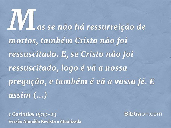 Mas se não há ressurreição de mortos, também Cristo não foi ressuscitado.E, se Cristo não foi ressuscitado, logo é vã a nossa pregação, e também é vã a vossa fé