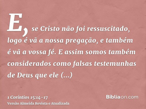 E, se Cristo não foi ressuscitado, logo é vã a nossa pregação, e também é vã a vossa fé.E assim somos também considerados como falsas testemunhas de Deus que el