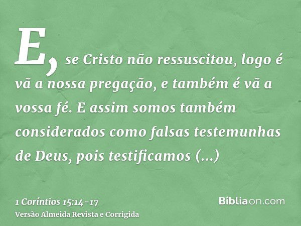 E, se Cristo não ressuscitou, logo é vã a nossa pregação, e também é vã a vossa fé.E assim somos também considerados como falsas testemunhas de Deus, pois testi