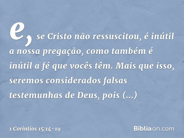 e, se Cristo não ressuscitou, é inútil a nossa pregação, como também é inútil a fé que vocês têm. Mais que isso, seremos considerados falsas testemunhas de Deus