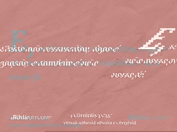 E, se Cristo não ressuscitou, logo é vã a nossa pregação, e também é vã a vossa fé.