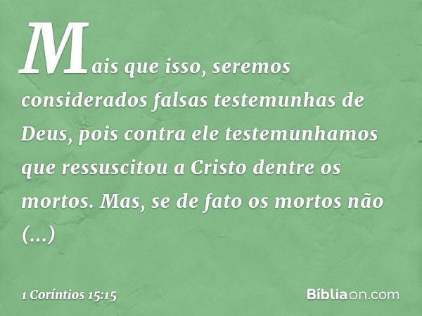 Mais que isso, seremos considerados falsas testemunhas de Deus, pois contra ele testemunhamos que ressuscitou a Cristo dentre os mortos. Mas, se de fato os mort