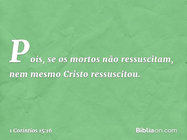 Pois, se os mortos não ressuscitam, nem mesmo Cristo ressuscitou. -- 1 Coríntios 15:16