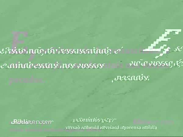 E, se Cristo não foi ressuscitado, é vã a vossa fé, e ainda estais nos vossos pecados.