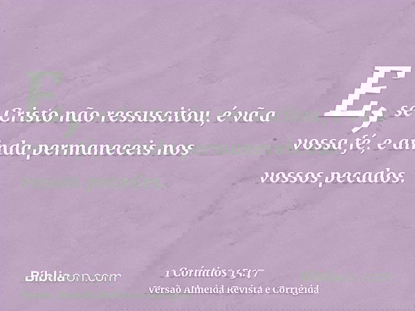 E, se Cristo não ressuscitou, é vã a vossa fé, e ainda permaneceis nos vossos pecados.