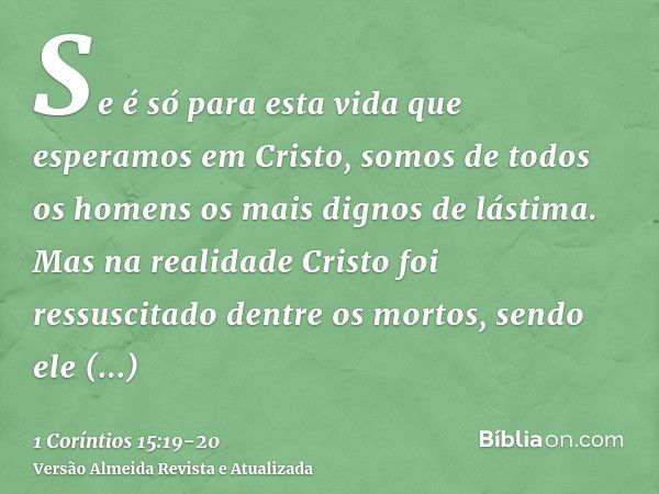 Se é só para esta vida que esperamos em Cristo, somos de todos os homens os mais dignos de lástima.Mas na realidade Cristo foi ressuscitado dentre os mortos, se