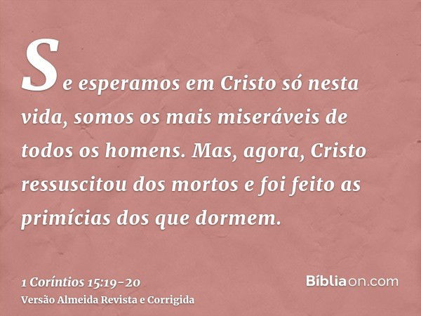 Se esperamos em Cristo só nesta vida, somos os mais miseráveis de todos os homens.Mas, agora, Cristo ressuscitou dos mortos e foi feito as primícias dos que dor