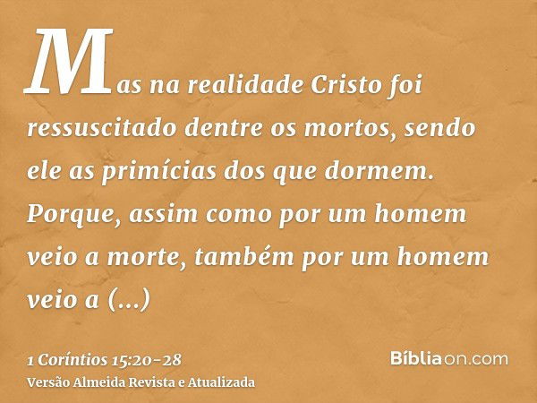 Mas na realidade Cristo foi ressuscitado dentre os mortos, sendo ele as primícias dos que dormem.Porque, assim como por um homem veio a morte, também por um hom