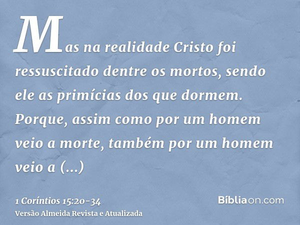 Mas na realidade Cristo foi ressuscitado dentre os mortos, sendo ele as primícias dos que dormem.Porque, assim como por um homem veio a morte, também por um hom