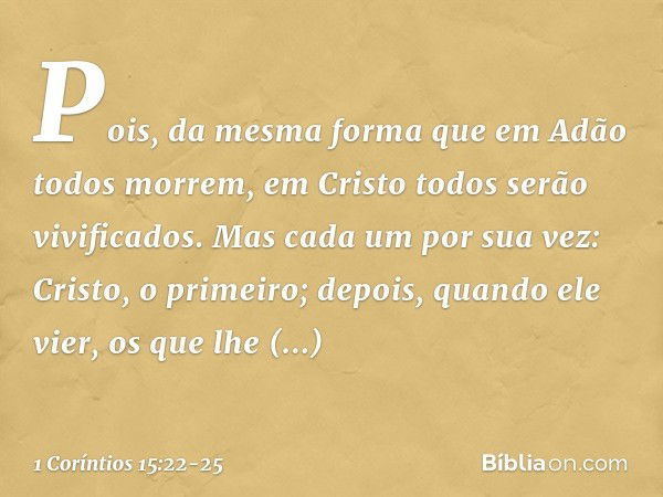 Pois, da mesma forma que em Adão todos morrem, em Cristo todos serão vivificados. Mas cada um por sua vez: Cristo, o primeiro; depois, quando ele vier, os que l