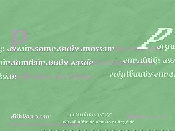 Porque, assim como todos morrem em Adão, assim também todos serão vivificados em Cristo.