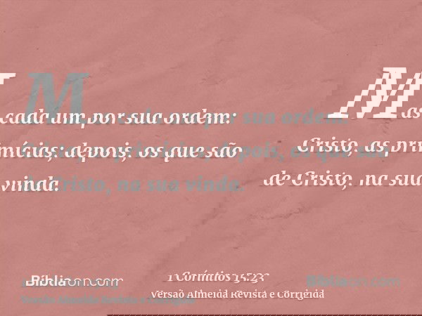 Mas cada um por sua ordem: Cristo, as primícias; depois, os que são de Cristo, na sua vinda.