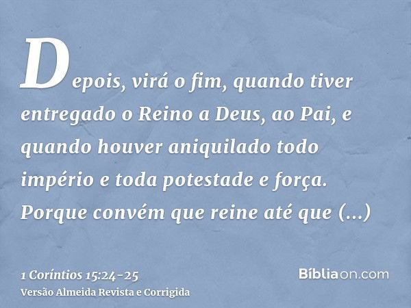 Depois, virá o fim, quando tiver entregado o Reino a Deus, ao Pai, e quando houver aniquilado todo império e toda potestade e força.Porque convém que reine até 