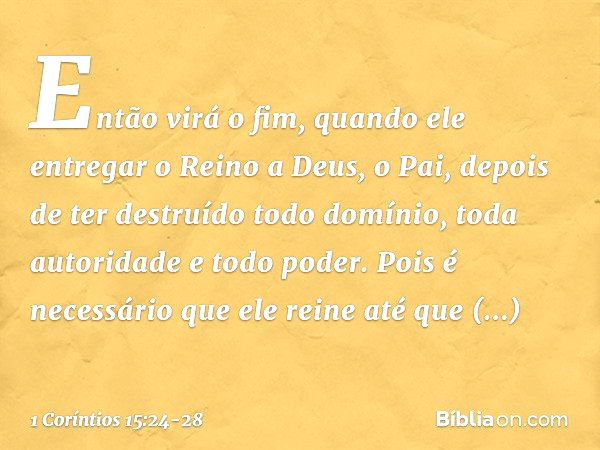 Então virá o fim, quando ele entregar o Reino a Deus, o Pai, depois de ter destruído todo domínio, toda autoridade e todo poder. Pois é necessário que ele reine