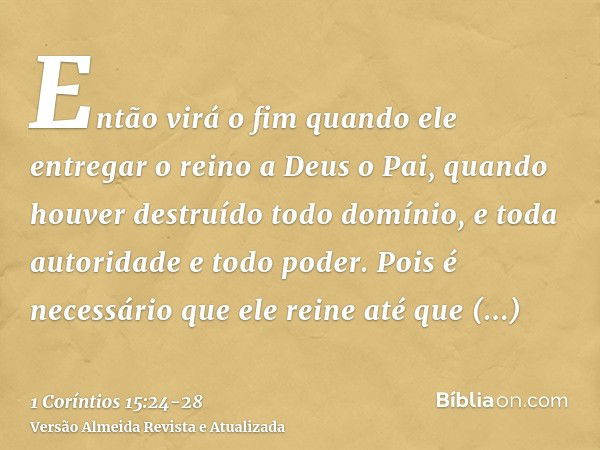 Então virá o fim quando ele entregar o reino a Deus o Pai, quando houver destruído todo domínio, e toda autoridade e todo poder.Pois é necessário que ele reine 