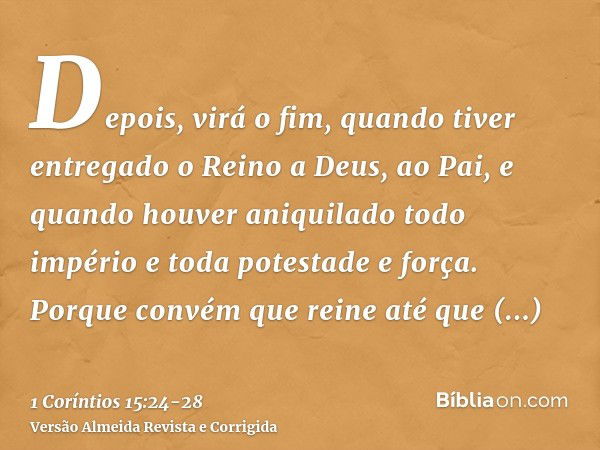 Depois, virá o fim, quando tiver entregado o Reino a Deus, ao Pai, e quando houver aniquilado todo império e toda potestade e força.Porque convém que reine até 