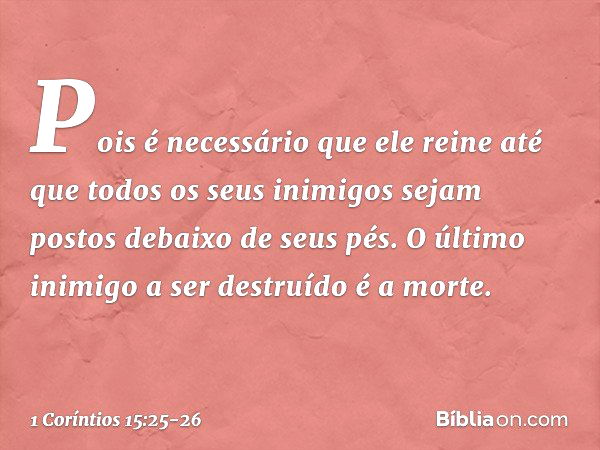 Pois é necessário que ele reine até que todos os seus inimigos sejam postos debaixo de seus pés. O último inimigo a ser destruído é a morte. -- 1 Coríntios 15:2