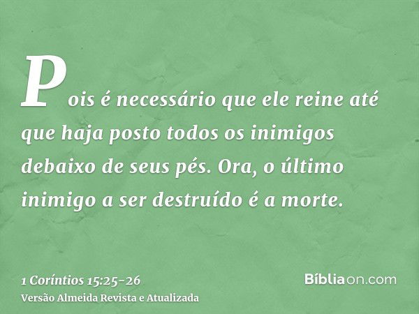 Pois é necessário que ele reine até que haja posto todos os inimigos debaixo de seus pés.Ora, o último inimigo a ser destruído é a morte.