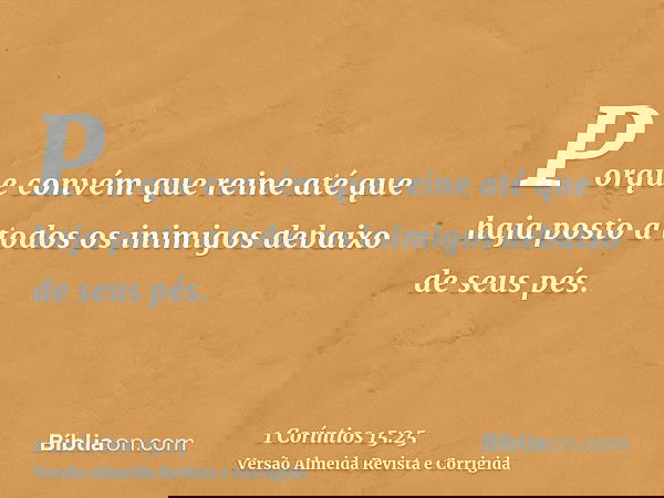 Porque convém que reine até que haja posto a todos os inimigos debaixo de seus pés.