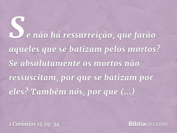 Se não há ressurreição, que farão aqueles que se batizam pelos mortos? Se absolutamente os mortos não ressuscitam, por que se batizam por eles? Também nós, por 