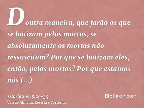 Doutra maneira, que farão os que se batizam pelos mortos, se absolutamente os mortos não ressuscitam? Por que se batizam eles, então, pelos mortos?Por que estam