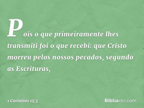 Pois o que primeiramente lhes transmiti foi o que recebi: que Cristo morreu pelos nossos pecados, segundo as Escrituras, -- 1 Coríntios 15:3