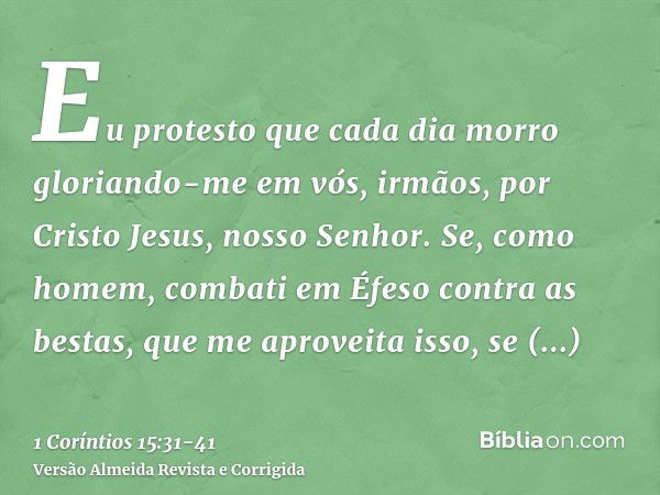 Eu protesto que cada dia morro gloriando-me em vós, irmãos, por Cristo Jesus, nosso Senhor.Se, como homem, combati em Éfeso contra as bestas, que me aproveita i