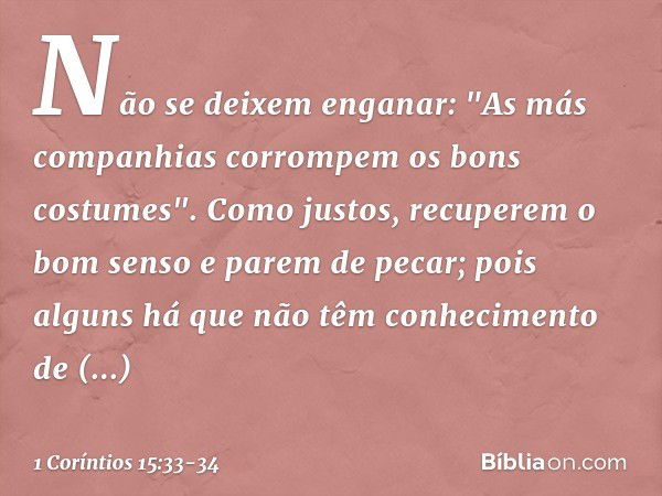 Não se deixem enganar: "As más companhias corrompem os bons costumes". Como justos, recuperem o bom senso e parem de pecar; pois alguns há que não têm conhecime