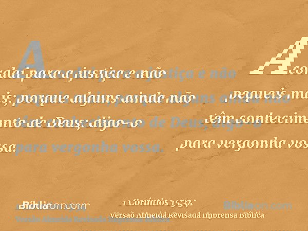Acordai para a justiça e não pequeis mais; porque alguns ainda não têm conhecimento de Deus; digo-o para vergonha vossa.