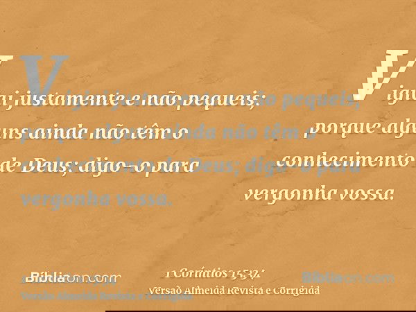Vigiai justamente e não pequeis; porque alguns ainda não têm o conhecimento de Deus; digo-o para vergonha vossa.