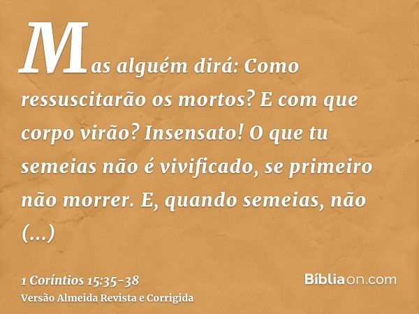 Mas alguém dirá: Como ressuscitarão os mortos? E com que corpo virão?Insensato! O que tu semeias não é vivificado, se primeiro não morrer.E, quando semeias, não