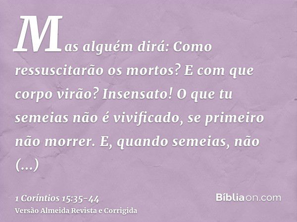 Mas alguém dirá: Como ressuscitarão os mortos? E com que corpo virão?Insensato! O que tu semeias não é vivificado, se primeiro não morrer.E, quando semeias, não