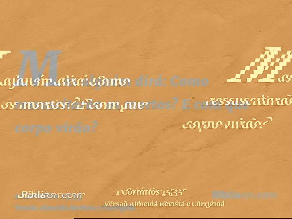 Mas alguém dirá: Como ressuscitarão os mortos? E com que corpo virão?