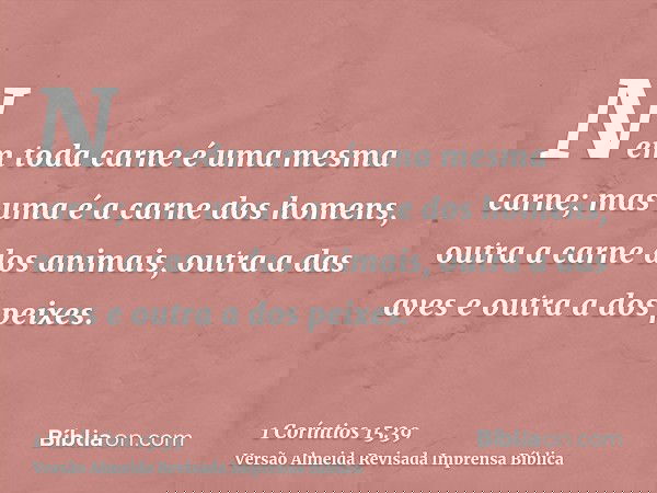 Nem toda carne é uma mesma carne; mas uma é a carne dos homens, outra a carne dos animais, outra a das aves e outra a dos peixes.