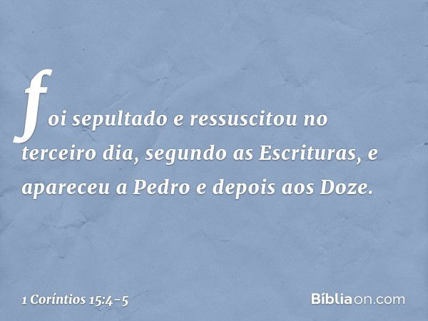 foi sepultado e ressuscitou no terceiro dia, segundo as Escrituras, e apareceu a Pedro e depois aos Doze. -- 1 Coríntios 15:4-5