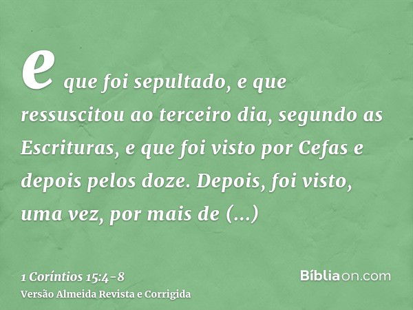 e que foi sepultado, e que ressuscitou ao terceiro dia, segundo as Escrituras,e que foi visto por Cefas e depois pelos doze.Depois, foi visto, uma vez, por mais