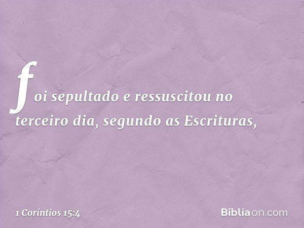 foi sepultado e ressuscitou no terceiro dia, segundo as Escrituras, -- 1 Coríntios 15:4