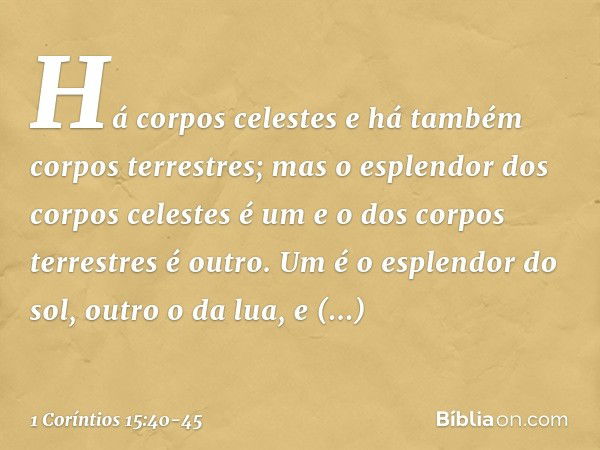 Há corpos celestes e há também corpos terrestres; mas o esplendor dos corpos celestes é um e o dos corpos terrestres é outro. Um é o esplendor do sol, outro o d