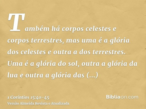 Também há corpos celestes e corpos terrestres, mas uma é a glória dos celestes e outra a dos terrestres.Uma é a glória do sol, outra a glória da lua e outra a g