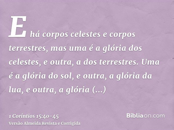 E há corpos celestes e corpos terrestres, mas uma é a glória dos celestes, e outra, a dos terrestres.Uma é a glória do sol, e outra, a glória da lua, e outra, a