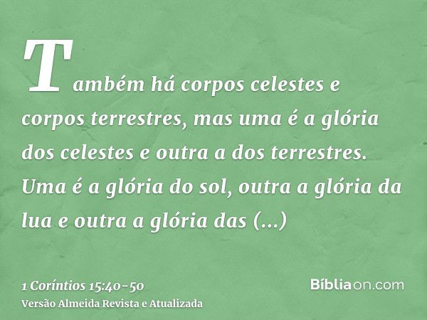 Também há corpos celestes e corpos terrestres, mas uma é a glória dos celestes e outra a dos terrestres.Uma é a glória do sol, outra a glória da lua e outra a g