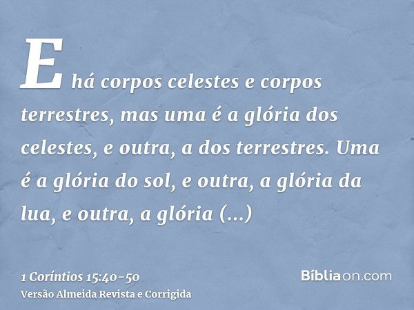 E há corpos celestes e corpos terrestres, mas uma é a glória dos celestes, e outra, a dos terrestres.Uma é a glória do sol, e outra, a glória da lua, e outra, a