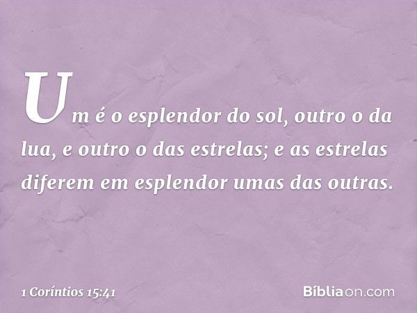 Um é o esplendor do sol, outro o da lua, e outro o das estrelas; e as estrelas diferem em esplendor umas das outras. -- 1 Coríntios 15:41